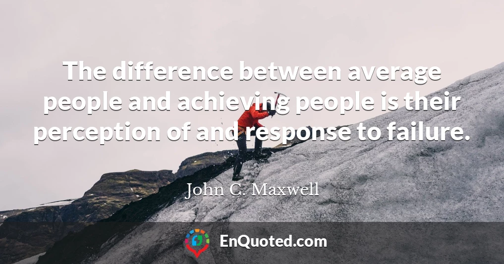 The difference between average people and achieving people is their perception of and response to failure.