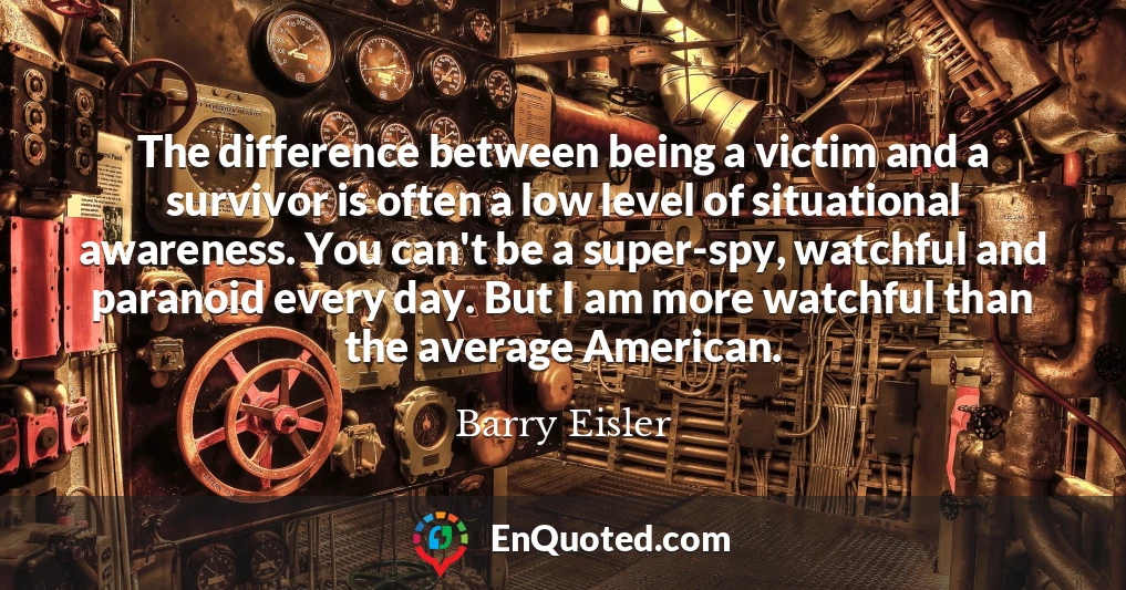 The difference between being a victim and a survivor is often a low level of situational awareness. You can't be a super-spy, watchful and paranoid every day. But I am more watchful than the average American.