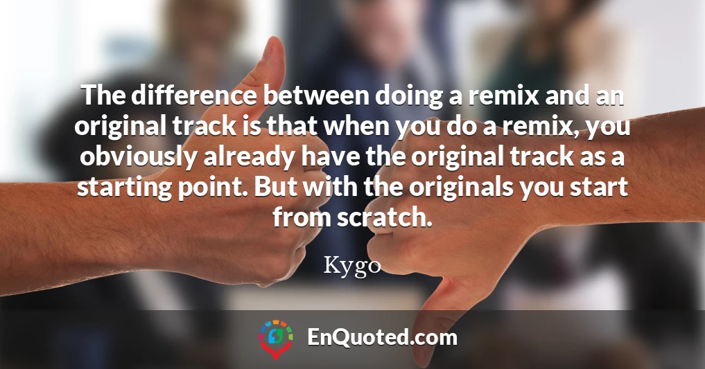 The difference between doing a remix and an original track is that when you do a remix, you obviously already have the original track as a starting point. But with the originals you start from scratch.