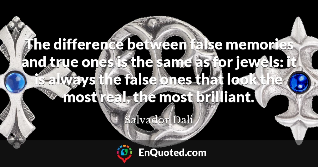 The difference between false memories and true ones is the same as for jewels: it is always the false ones that look the most real, the most brilliant.