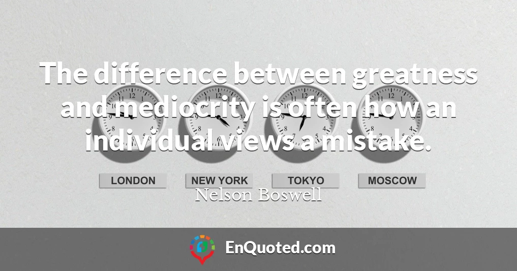 The difference between greatness and mediocrity is often how an individual views a mistake.