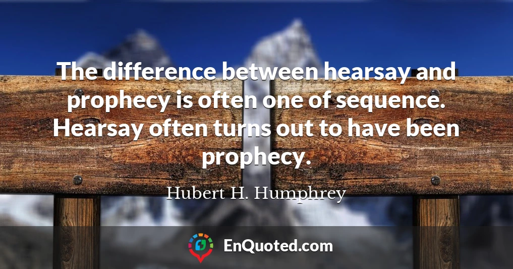 The difference between hearsay and prophecy is often one of sequence. Hearsay often turns out to have been prophecy.