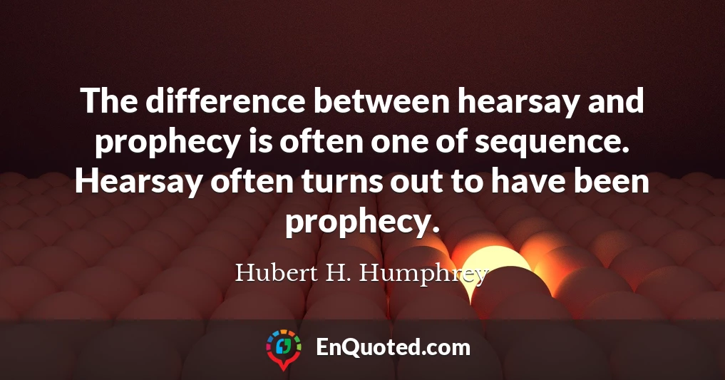 The difference between hearsay and prophecy is often one of sequence. Hearsay often turns out to have been prophecy.