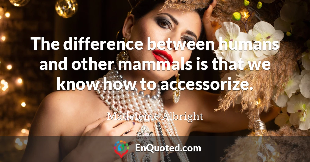 The difference between humans and other mammals is that we know how to accessorize.