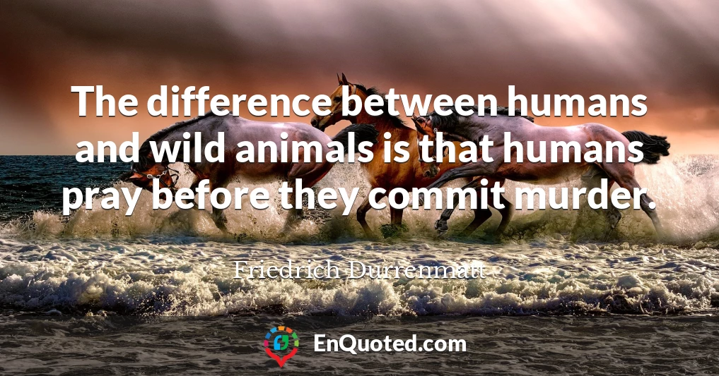 The difference between humans and wild animals is that humans pray before they commit murder.