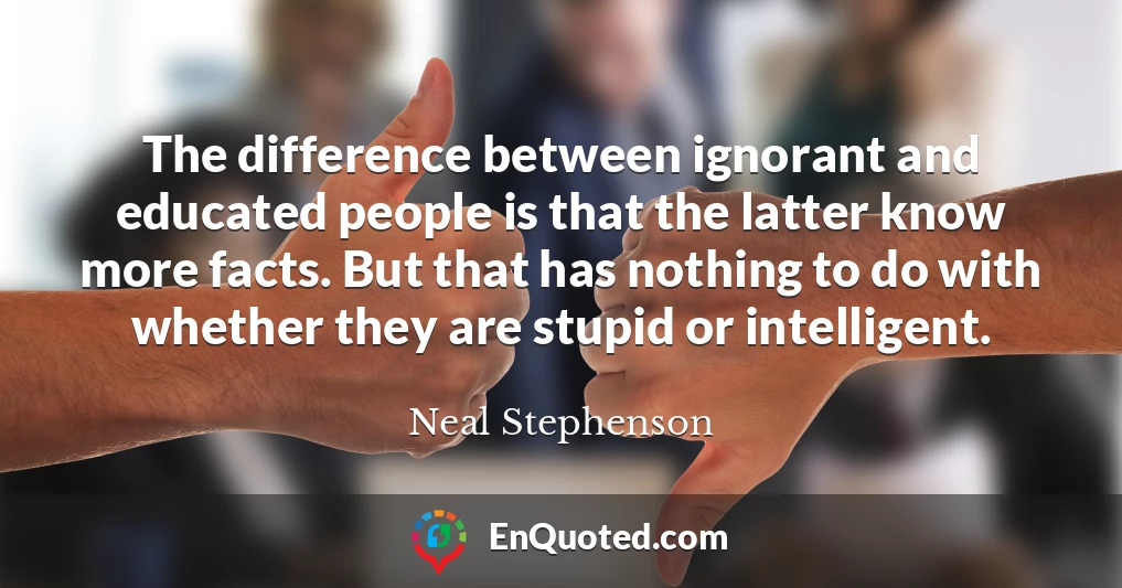 The difference between ignorant and educated people is that the latter know more facts. But that has nothing to do with whether they are stupid or intelligent.