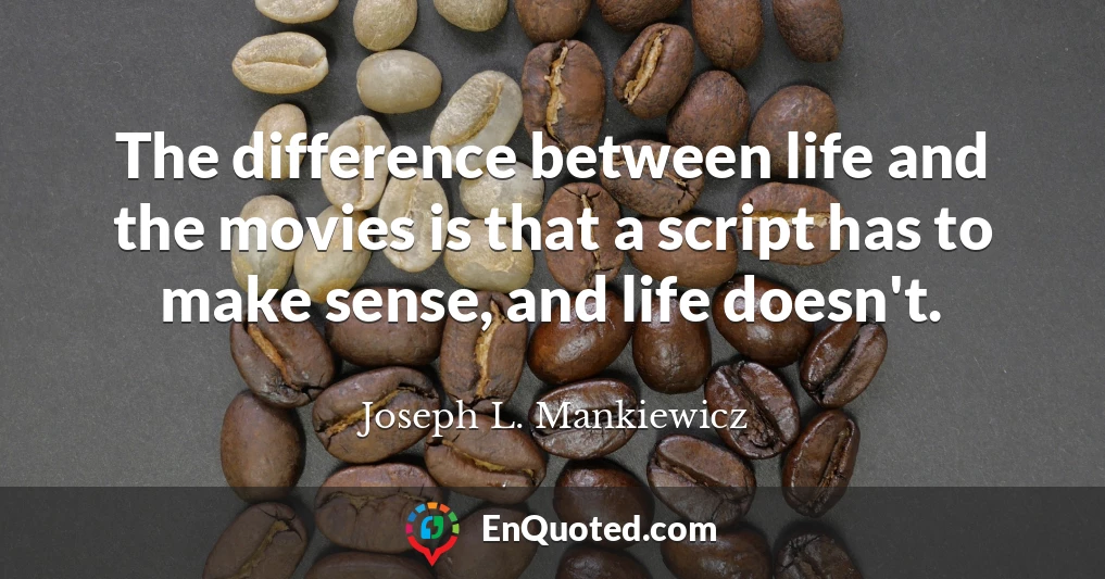 The difference between life and the movies is that a script has to make sense, and life doesn't.