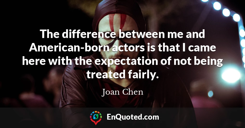 The difference between me and American-born actors is that I came here with the expectation of not being treated fairly.