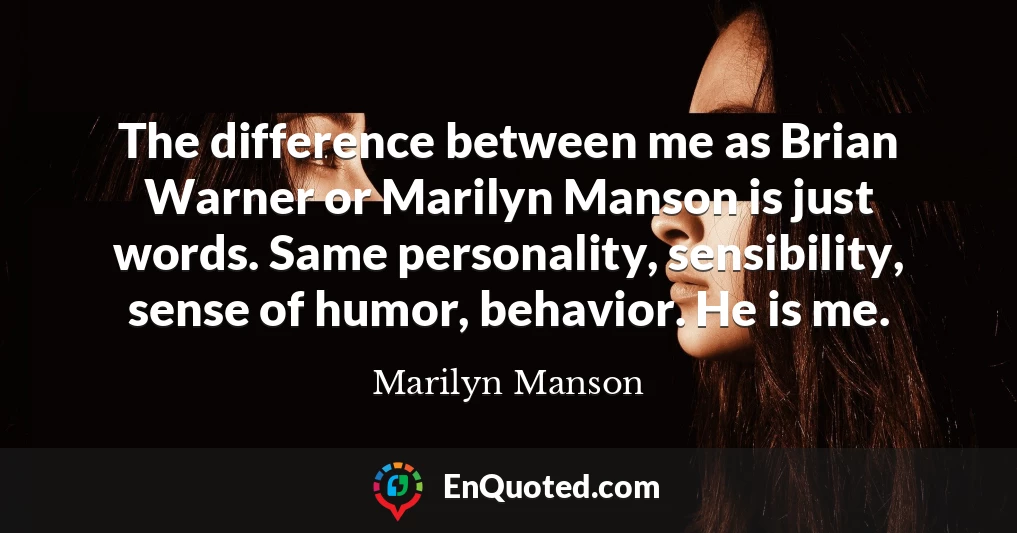 The difference between me as Brian Warner or Marilyn Manson is just words. Same personality, sensibility, sense of humor, behavior. He is me.