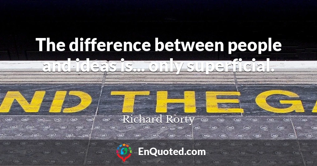 The difference between people and ideas is... only superficial.