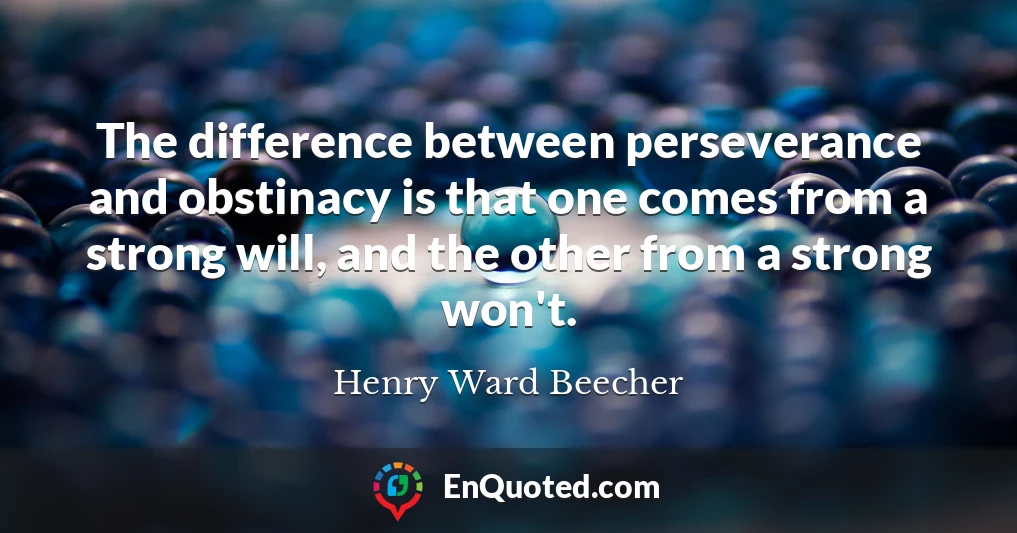 The difference between perseverance and obstinacy is that one comes from a strong will, and the other from a strong won't.