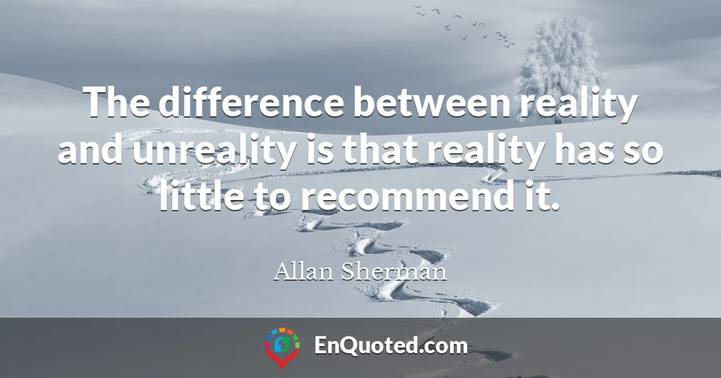 The difference between reality and unreality is that reality has so little to recommend it.