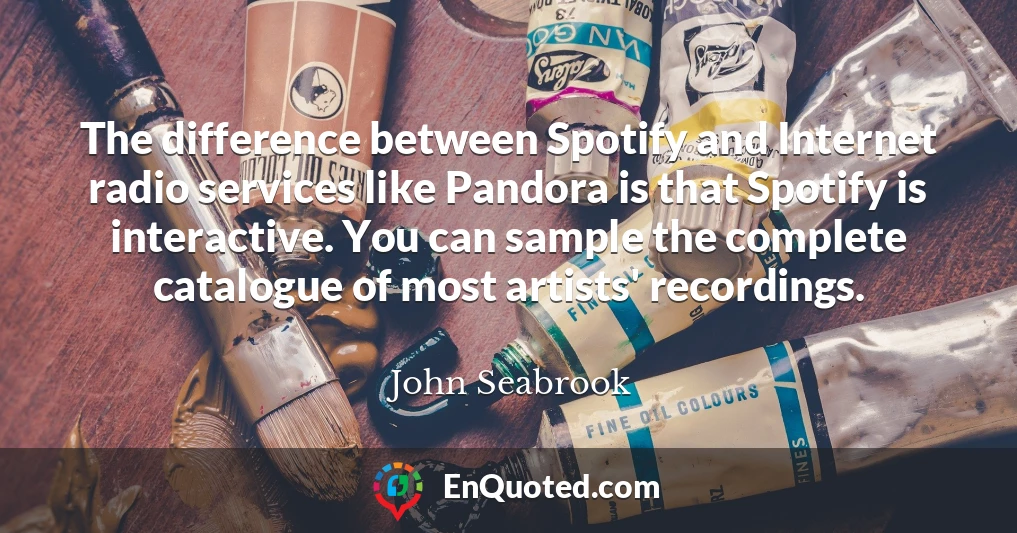 The difference between Spotify and Internet radio services like Pandora is that Spotify is interactive. You can sample the complete catalogue of most artists' recordings.