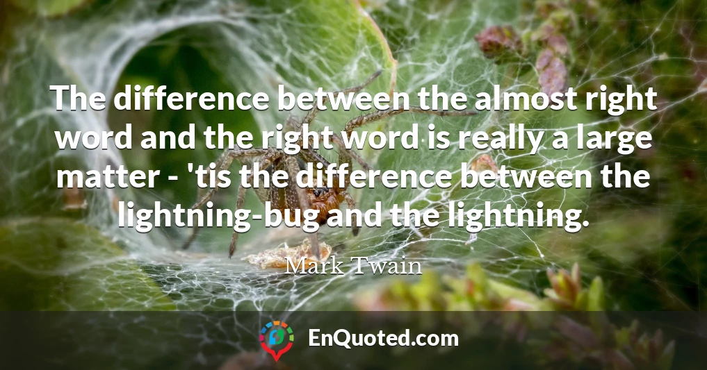 The difference between the almost right word and the right word is really a large matter - 'tis the difference between the lightning-bug and the lightning.
