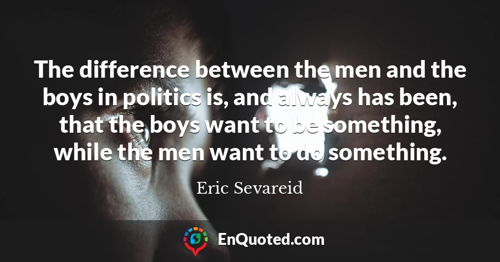 The difference between the men and the boys in politics is, and always has been, that the boys want to be something, while the men want to do something.