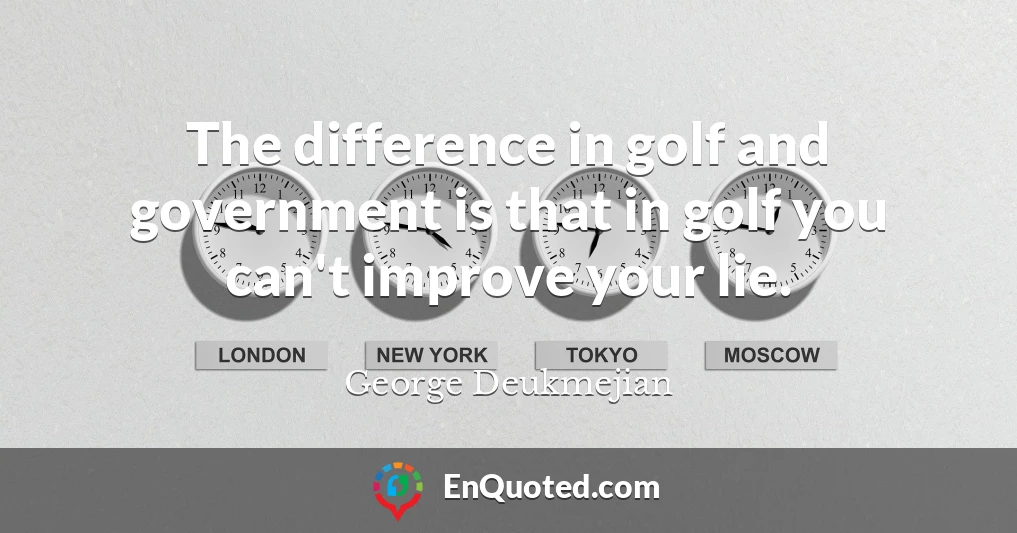 The difference in golf and government is that in golf you can't improve your lie.