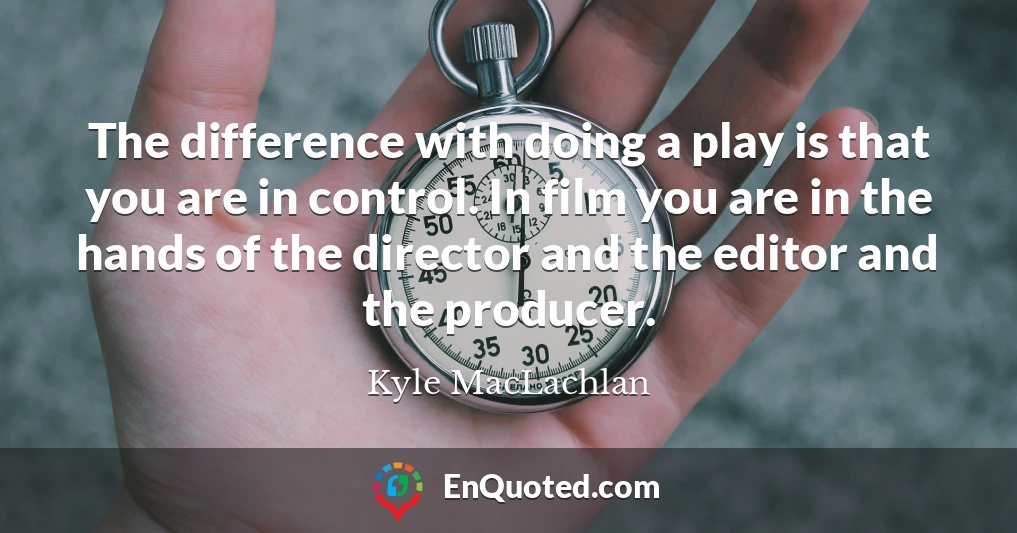 The difference with doing a play is that you are in control. In film you are in the hands of the director and the editor and the producer.