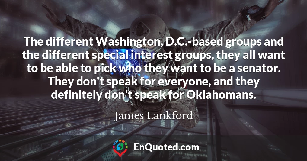 The different Washington, D.C.-based groups and the different special interest groups, they all want to be able to pick who they want to be a senator. They don't speak for everyone, and they definitely don't speak for Oklahomans.