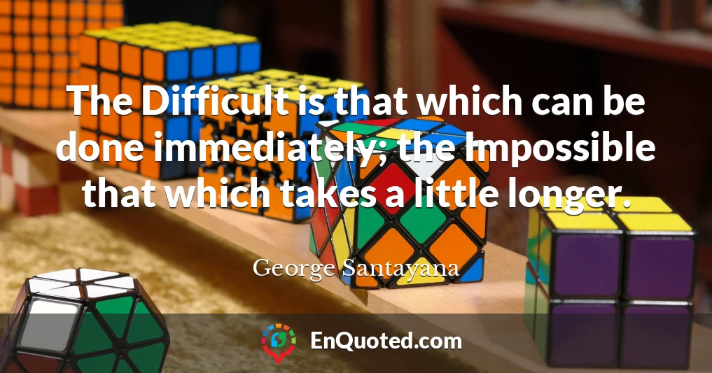 The Difficult is that which can be done immediately; the Impossible that which takes a little longer.