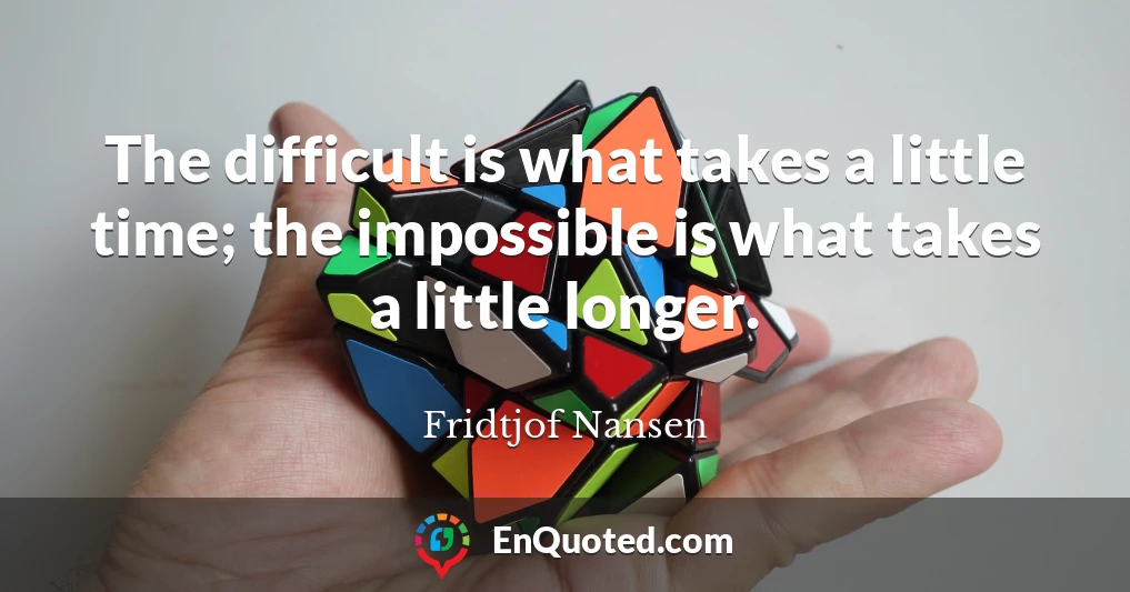 The difficult is what takes a little time; the impossible is what takes a little longer.