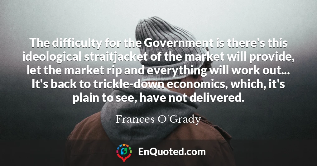 The difficulty for the Government is there's this ideological straitjacket of the market will provide, let the market rip and everything will work out... It's back to trickle-down economics, which, it's plain to see, have not delivered.