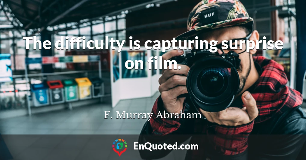 The difficulty is capturing surprise on film.