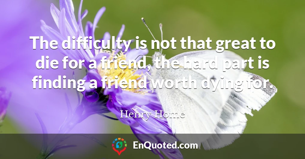 The difficulty is not that great to die for a friend, the hard part is finding a friend worth dying for.
