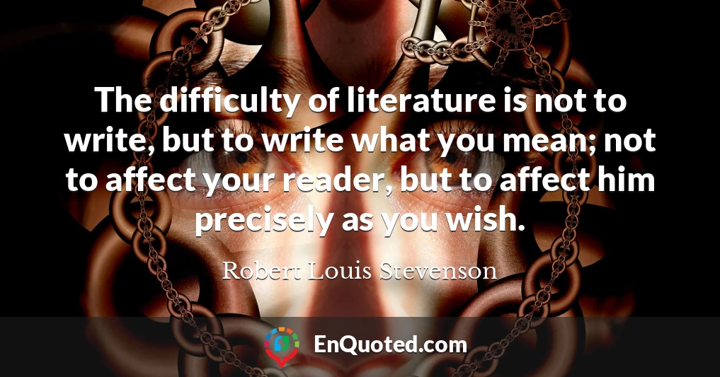 The difficulty of literature is not to write, but to write what you mean; not to affect your reader, but to affect him precisely as you wish.