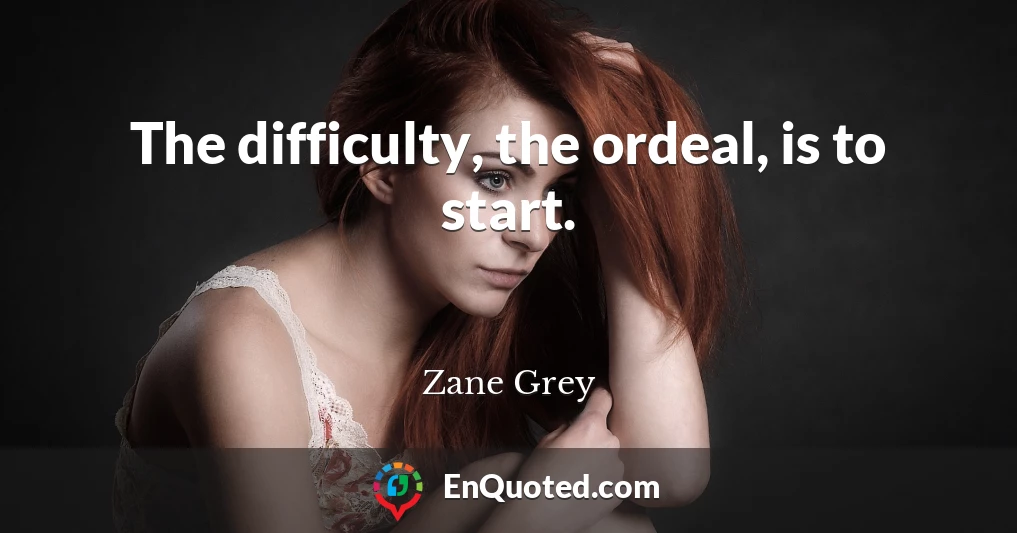 The difficulty, the ordeal, is to start.