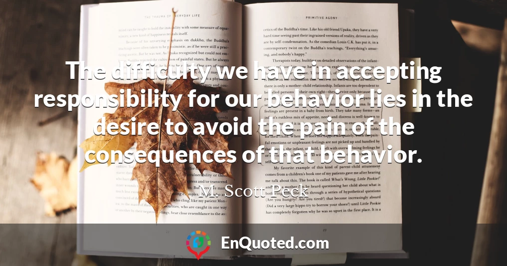 The difficulty we have in accepting responsibility for our behavior lies in the desire to avoid the pain of the consequences of that behavior.