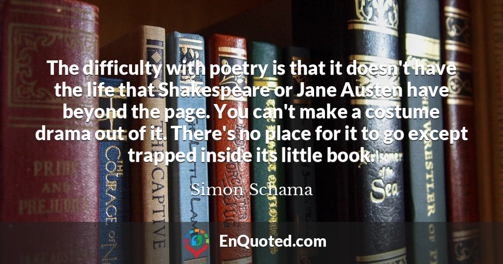 The difficulty with poetry is that it doesn't have the life that Shakespeare or Jane Austen have beyond the page. You can't make a costume drama out of it. There's no place for it to go except trapped inside its little book.