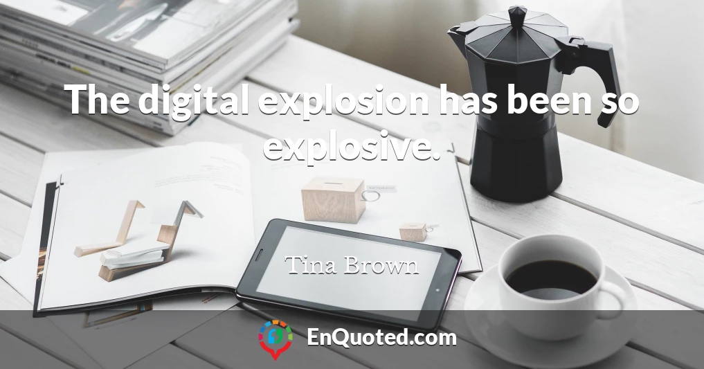 The digital explosion has been so explosive.