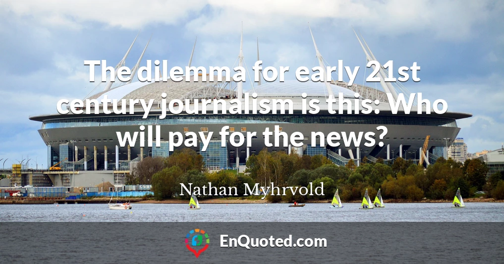 The dilemma for early 21st century journalism is this: Who will pay for the news?