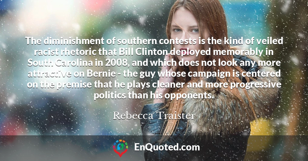 The diminishment of southern contests is the kind of veiled racist rhetoric that Bill Clinton deployed memorably in South Carolina in 2008, and which does not look any more attractive on Bernie - the guy whose campaign is centered on the premise that he plays cleaner and more progressive politics than his opponents.