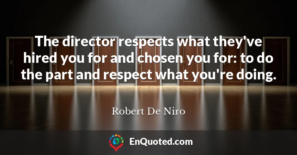 The director respects what they've hired you for and chosen you for: to do the part and respect what you're doing.