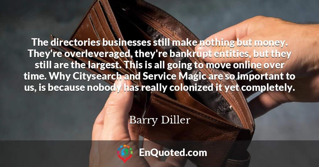 The directories businesses still make nothing but money. They're overleveraged, they're bankrupt entities, but they still are the largest. This is all going to move online over time. Why Citysearch and Service Magic are so important to us, is because nobody has really colonized it yet completely.