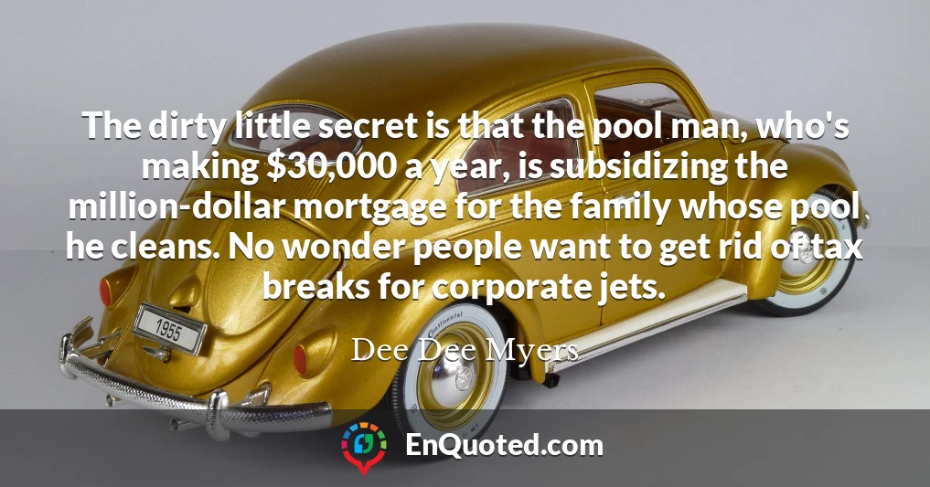 The dirty little secret is that the pool man, who's making $30,000 a year, is subsidizing the million-dollar mortgage for the family whose pool he cleans. No wonder people want to get rid of tax breaks for corporate jets.