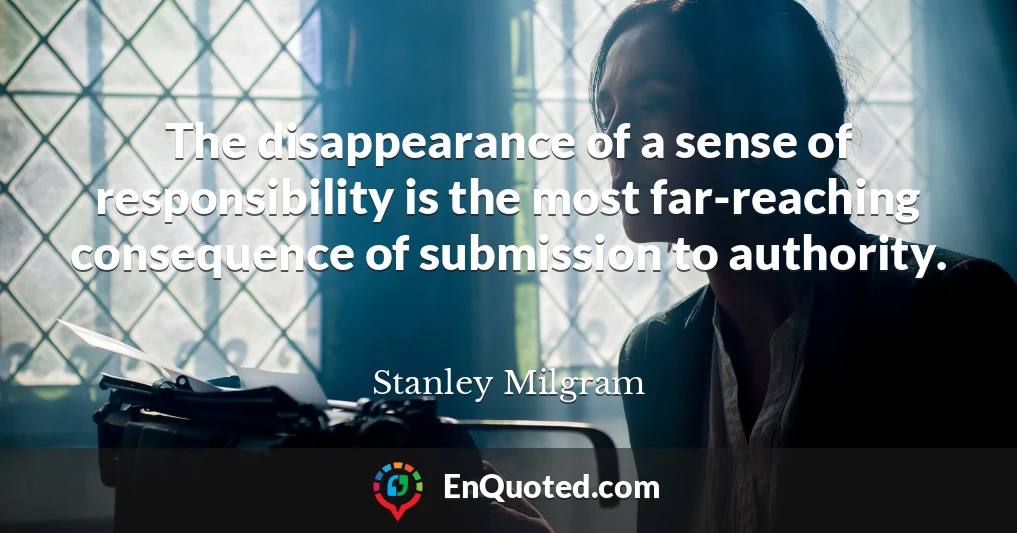 The disappearance of a sense of responsibility is the most far-reaching consequence of submission to authority.
