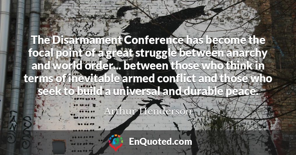 The Disarmament Conference has become the focal point of a great struggle between anarchy and world order... between those who think in terms of inevitable armed conflict and those who seek to build a universal and durable peace.