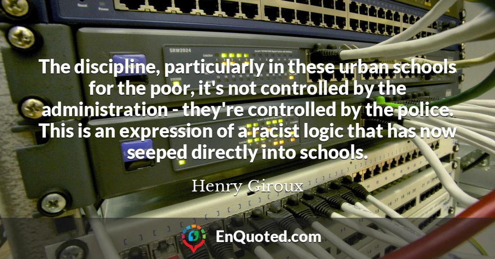 The discipline, particularly in these urban schools for the poor, it's not controlled by the administration - they're controlled by the police. This is an expression of a racist logic that has now seeped directly into schools.