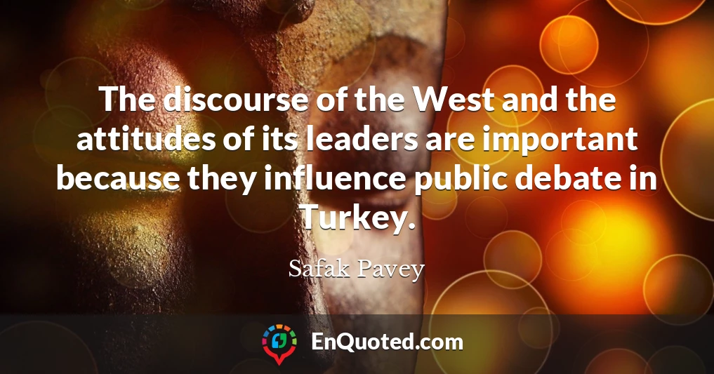 The discourse of the West and the attitudes of its leaders are important because they influence public debate in Turkey.