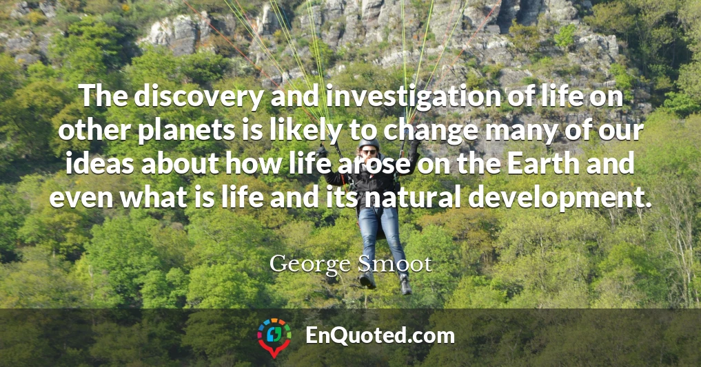 The discovery and investigation of life on other planets is likely to change many of our ideas about how life arose on the Earth and even what is life and its natural development.