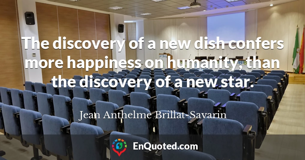 The discovery of a new dish confers more happiness on humanity, than the discovery of a new star.