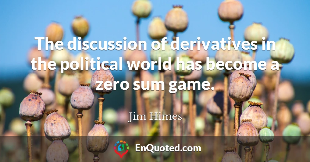 The discussion of derivatives in the political world has become a zero sum game.