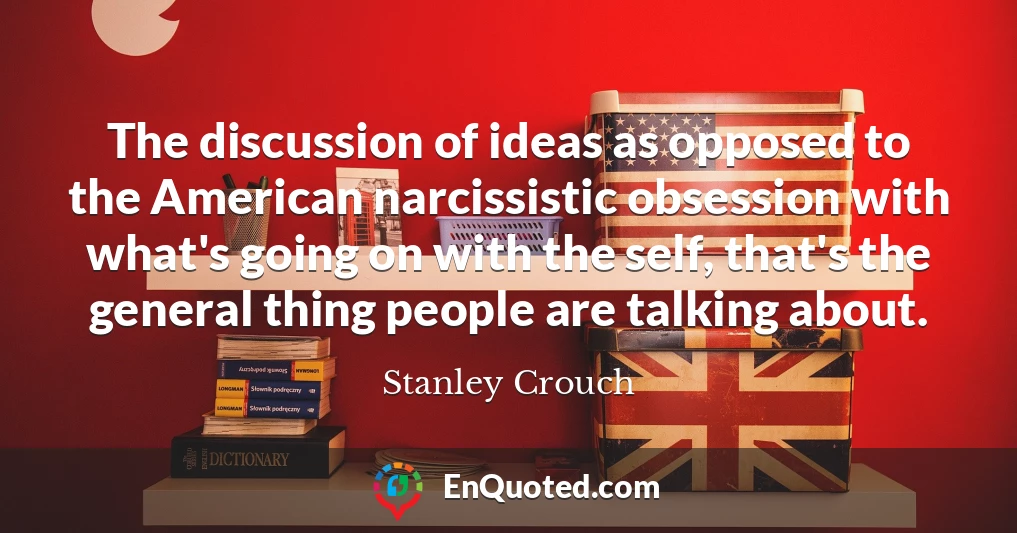 The discussion of ideas as opposed to the American narcissistic obsession with what's going on with the self, that's the general thing people are talking about.
