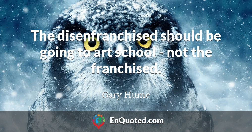 The disenfranchised should be going to art school - not the franchised.