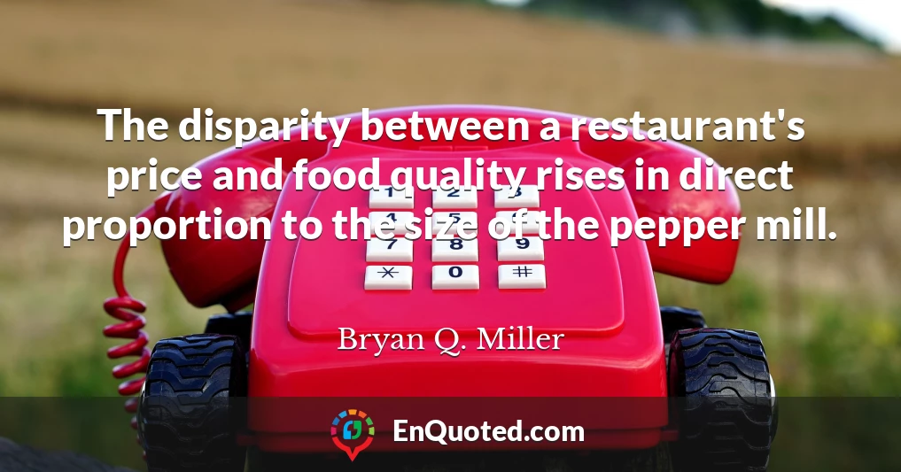 The disparity between a restaurant's price and food quality rises in direct proportion to the size of the pepper mill.