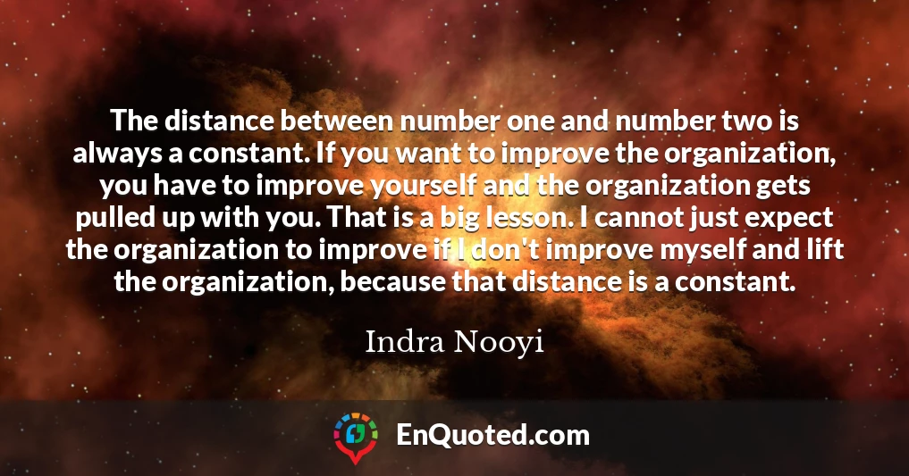 The distance between number one and number two is always a constant. If you want to improve the organization, you have to improve yourself and the organization gets pulled up with you. That is a big lesson. I cannot just expect the organization to improve if I don't improve myself and lift the organization, because that distance is a constant.