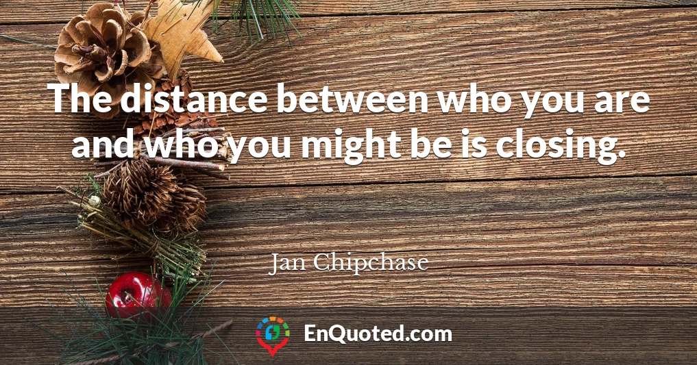 The distance between who you are and who you might be is closing.