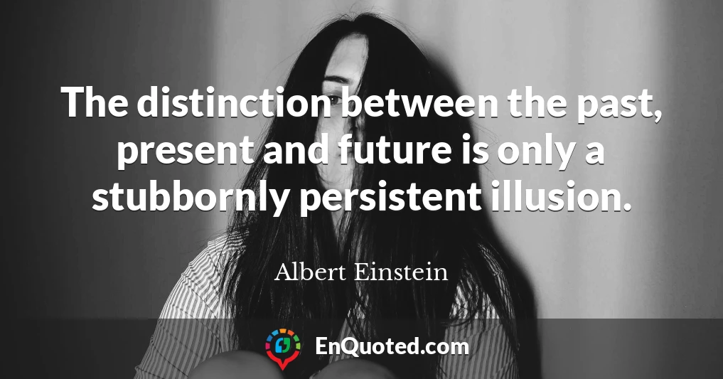 The distinction between the past, present and future is only a stubbornly persistent illusion.